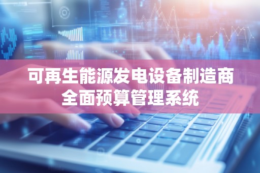 可再生能源发电设备制造商全面预算管理系统