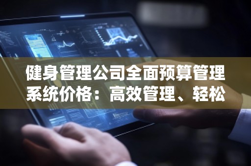 健身管理公司全面预算管理系统价格：高效管理、轻松盈利