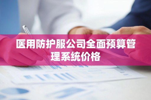 医用防护服公司全面预算管理系统价格