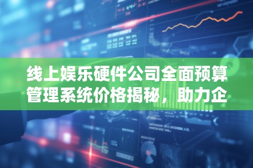 线上娱乐硬件公司全面预算管理系统价格揭秘，助力企业智能化发展