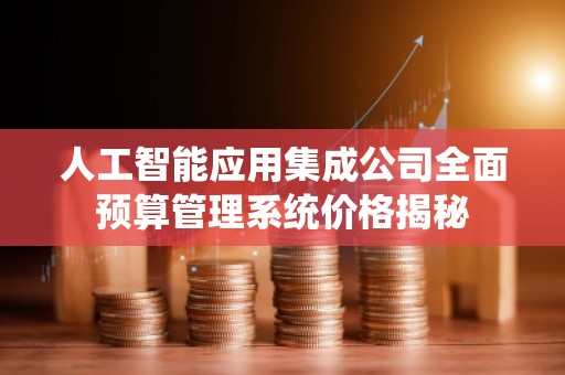 人工智能应用集成公司全面预算管理系统价格揭秘