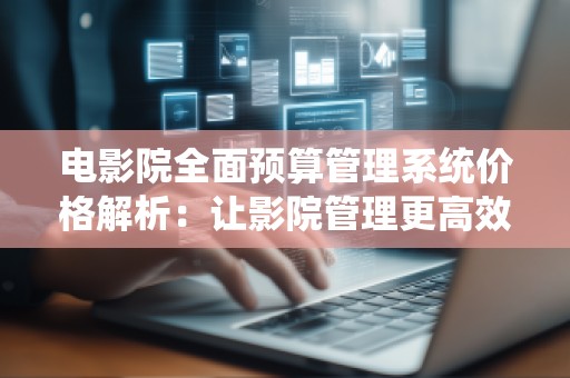 电影院全面预算管理系统价格解析：让影院管理更高效