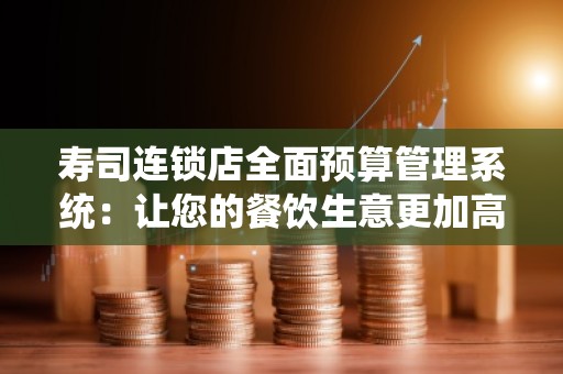 寿司连锁店全面预算管理系统：让您的餐饮生意更加高效