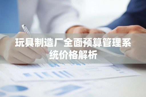 玩具制造厂全面预算管理系统价格解析