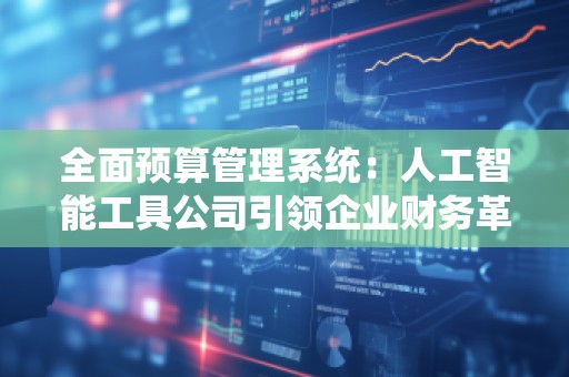 全面预算管理系统：人工智能工具公司***企业财务革新
