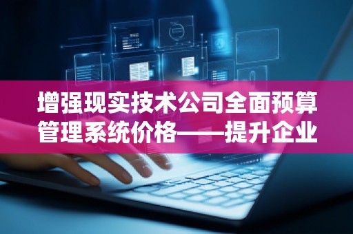 增强现实技术公司全面预算管理系统价格——提升企业竞争力的新利器