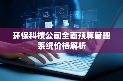 环保科技公司全面预算管理系统价格解析