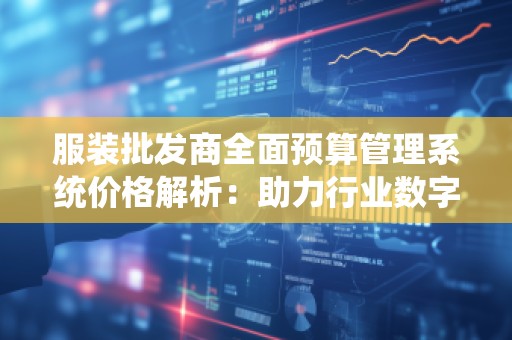 服装批发商全面预算管理系统价格解析：助力行业数字化转型