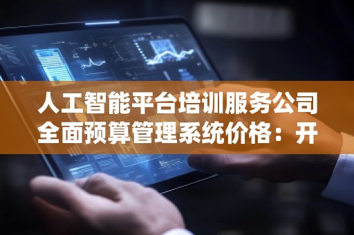 人工智能平台培训服务公司全面预算管理系统价格：开启企业智能化管理的新纪元
