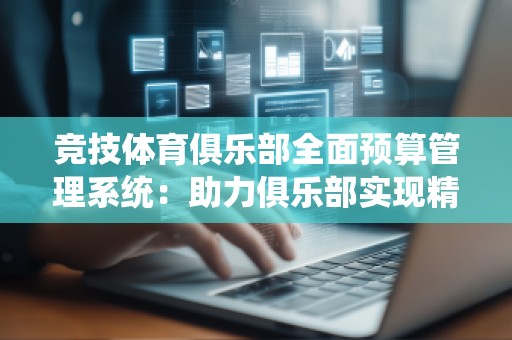 竞技体育俱乐部全面预算管理系统：助力俱乐部实现精细化管理与财务透明化