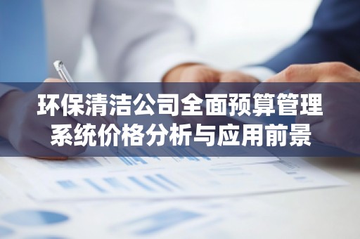 环保清洁公司全面预算管理系统价格分析与应用前景