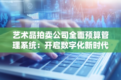 艺术品拍卖公司全面预算管理系统：开启数字化新时代
