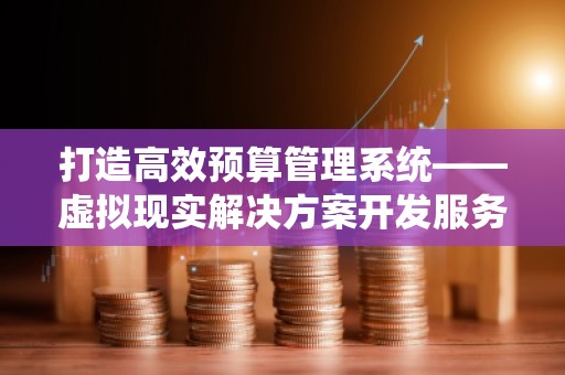 打造高效预算管理系统——虚拟现实解决方案开发服务公司助力企业腾飞