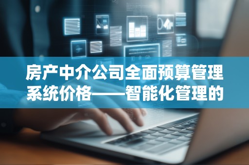 房产中介公司全面预算管理系统价格——智能化管理的理想选择
