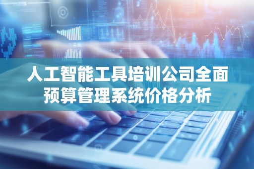 人工智能工具培训公司全面预算管理系统价格分析