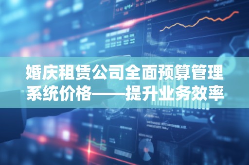 婚庆租赁公司全面预算管理系统价格——提升业务效率，降低成本的必备利器