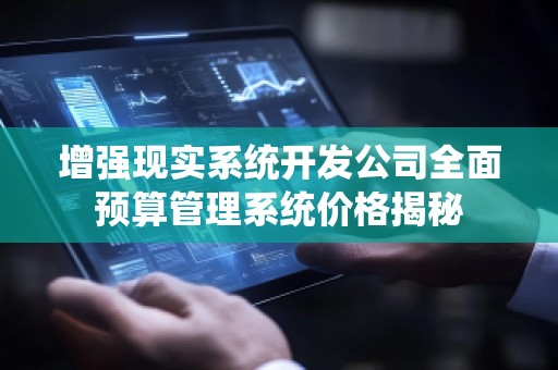 增强现实系统开发公司全面预算管理系统价格揭秘