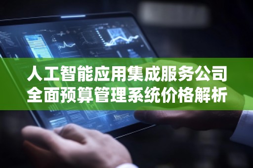 人工智能应用集成服务公司全面预算管理系统价格解析