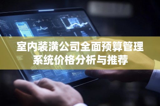 室内装潢公司全面预算管理系统价格分析与推荐