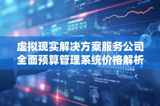 虚拟现实解决方案服务公司全面预算管理系统价格解析