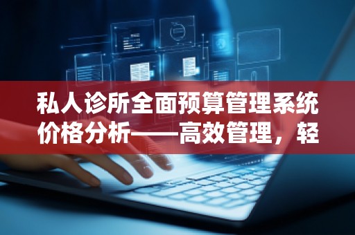 私人诊所全面预算管理系统价格分析——高效管理，轻松实现财务自由