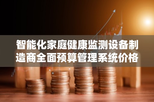 智能化家庭健康监测设备制造商全面预算管理系统价格揭秘