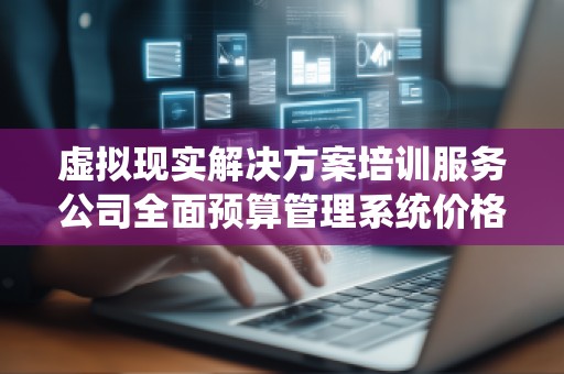 虚拟现实解决方案培训服务公司全面预算管理系统价格