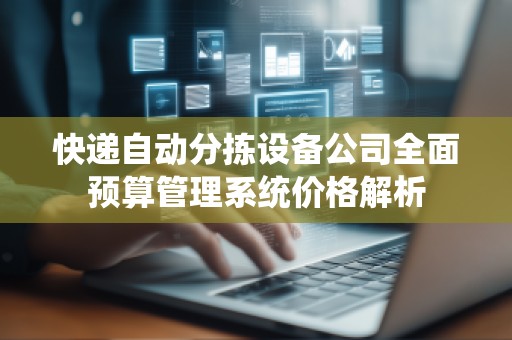 快递自动分拣设备公司全面预算管理系统价格解析
