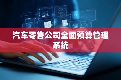 汽车零售公司全面预算管理系统