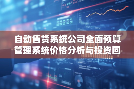 自动售货系统公司全面预算管理系统价格分析与***