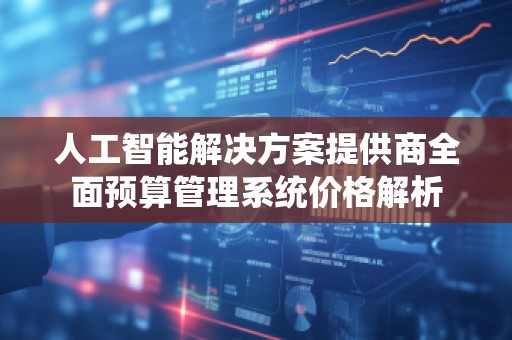 人工智能解决方案提供商全面预算管理系统价格解析