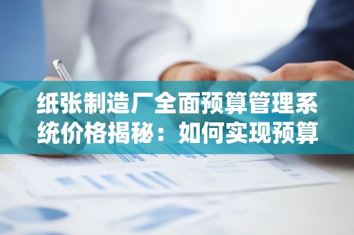 纸张制造厂全面预算管理系统价格揭秘:如何实现预算管控与成本优化