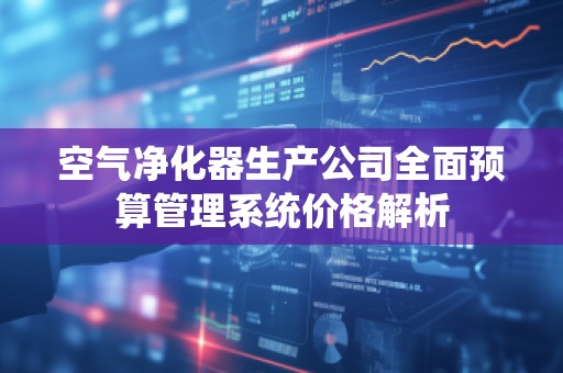空气净化器生产公司全面预算管理系统价格解析
