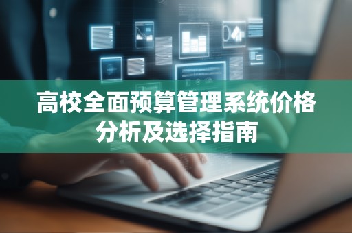 高校全面预算管理系统价格分析及选择指南