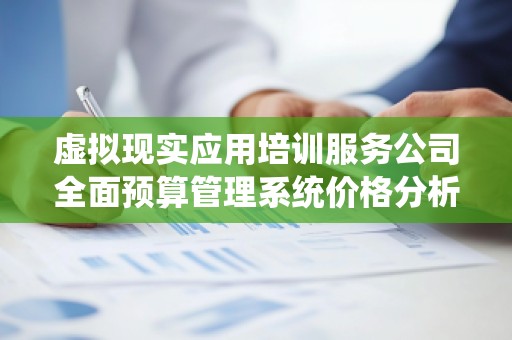 虚拟现实应用培训服务公司全面预算管理系统价格分析