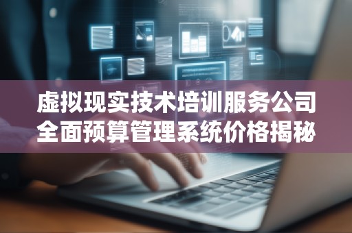 虚拟现实技术培训服务公司全面预算管理系统价格揭秘
