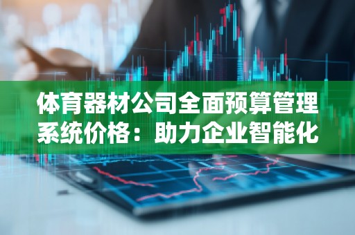体育器材公司全面预算管理系统价格：助力企业智能化转型