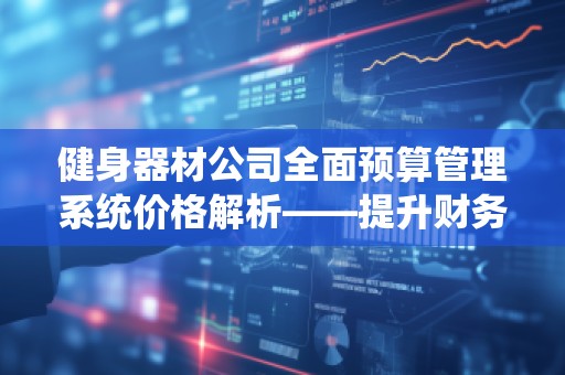 健身器材公司全面预算管理系统价格解析——提升财务效率，优化资源配置