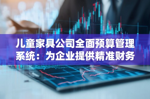 儿童家具公司全面预算管理系统：为企业提供精准财务控制的利器