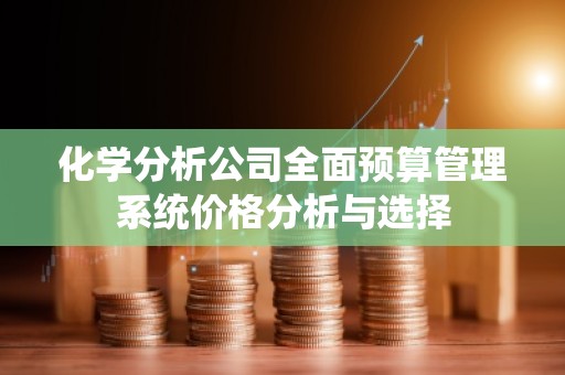 化学分析公司全面预算管理系统价格分析与选择
