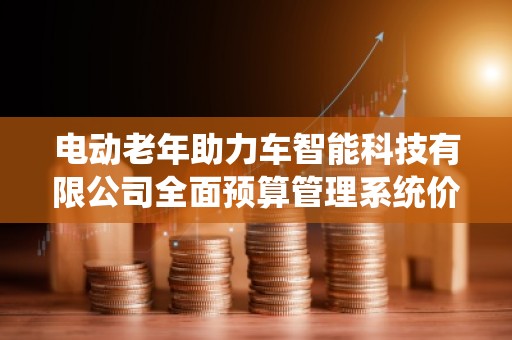 电动老年助力车智能科技有限公司全面预算管理系统价格——助力企业全面数字化管理