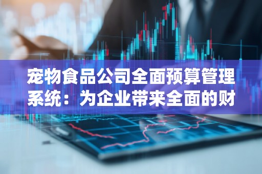 宠物食品公司全面预算管理系统：为企业带来全面的财务把控和利润提升