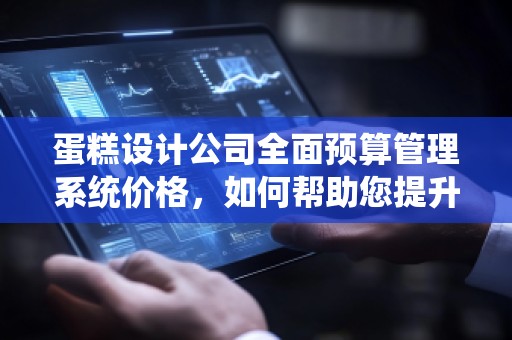 蛋糕设计公司全面预算管理系统价格，如何帮助您提升业务效率