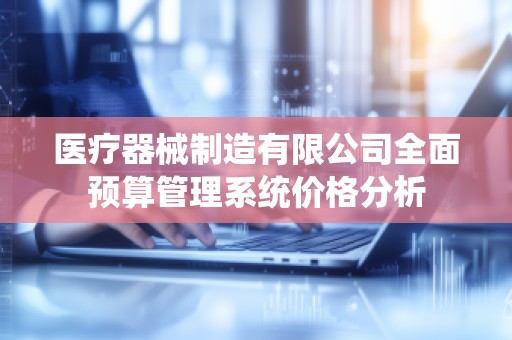 医疗器械制造有限公司全面预算管理系统价格分析