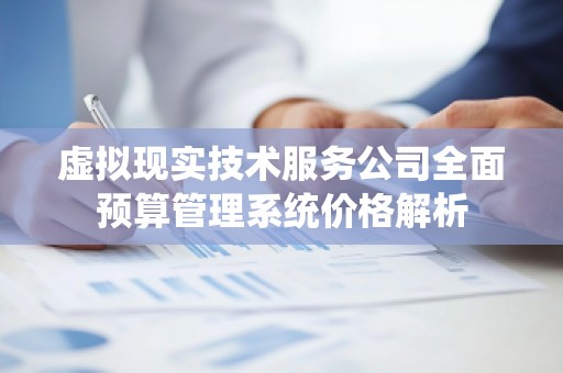 虚拟现实技术服务公司全面预算管理系统价格解析