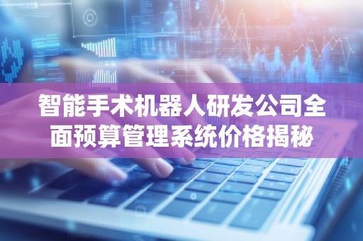 智能手术机器人研发公司全面预算管理系统价格揭秘