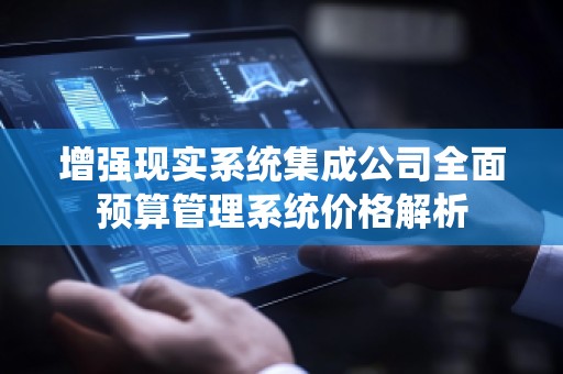 增强现实系统集成公司全面预算管理系统价格解析
