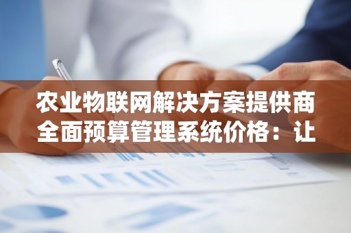 农业物联网解决方案提供商全面预算管理系统价格：让农业数字化管理走向智能化新时代