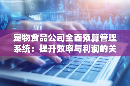 宠物食品公司全面预算管理系统:提升效率与利润的关键