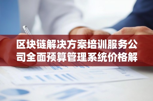 区块链解决方案培训服务公司全面预算管理系统价格解析